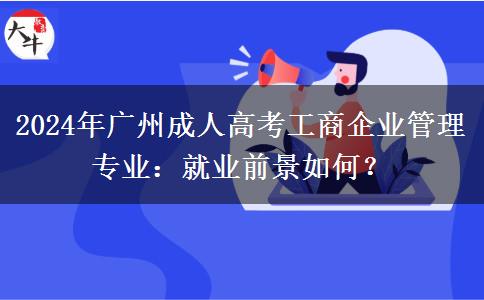 2024年廣州成人高考工商企業(yè)管理專業(yè)：就業(yè)前景如何？