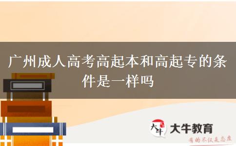 廣州成人高考高起本和高起專(zhuān)的條件是一樣嗎