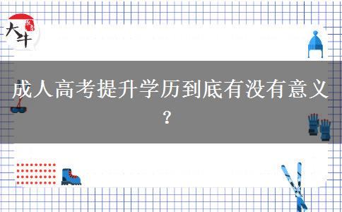 成人高考提升學(xué)歷到底有沒有意義？