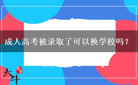 成人高考被錄取了可以換學(xué)校嗎？