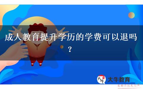 成人教育提升學(xué)歷的學(xué)費(fèi)可以退嗎？