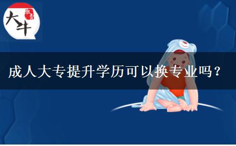 成人大專提升學(xué)歷可以換專業(yè)嗎？