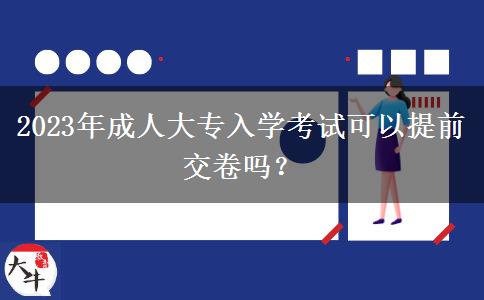 2023年成人大專入學(xué)考試可以提前交卷嗎？