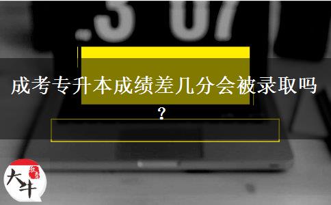 成考專升本成績差幾分會(huì)被錄取嗎？