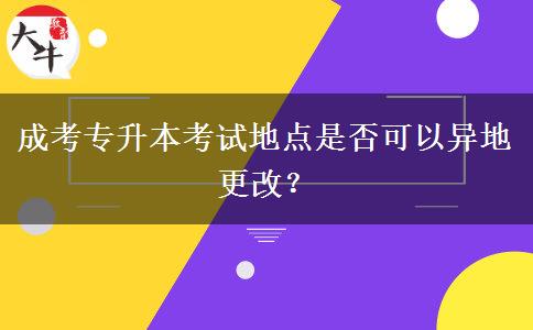 成考專升本考試地點(diǎn)是否可以異地更改？