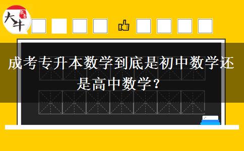 成考專升本數(shù)學(xué)到底是初中數(shù)學(xué)還是高中數(shù)學(xué)？