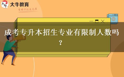 成考專升本招生專業(yè)有限制人數(shù)嗎？