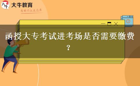 函授大專考試進(jìn)考場是否需要繳費(fèi)？