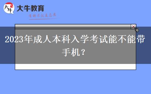 2023年成人本科入學(xué)考試能不能帶手機(jī)？