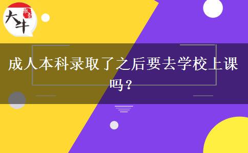 成人本科錄取了之后要去學(xué)校上課嗎？