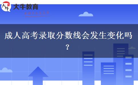 成人高考錄取分?jǐn)?shù)線會(huì)發(fā)生變化嗎？