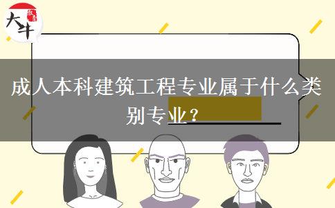 成人本科建筑工程專業(yè)屬于什么類別專業(yè)？