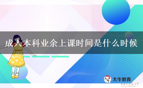 成人本科業(yè)余上課時間是什么時候