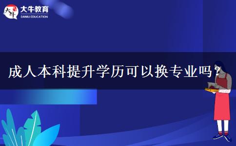 成人本科提升學(xué)歷可以換專(zhuān)業(yè)嗎？