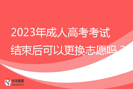 2023年成人高考考試結(jié)束后可以更換志愿嗎？