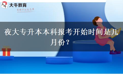 夜大專升本本科報(bào)考開(kāi)始時(shí)間是幾月份？