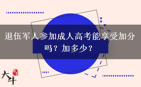 退伍軍人參加成人高考能享受加分嗎？加多少？