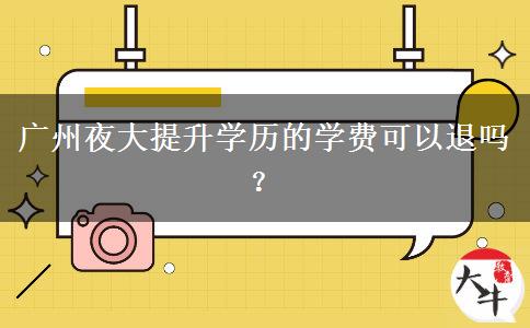 廣州夜大提升學(xué)歷的學(xué)費(fèi)可以退嗎？