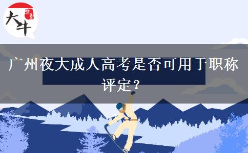 廣州夜大成人高考是否可用于職稱評(píng)定？