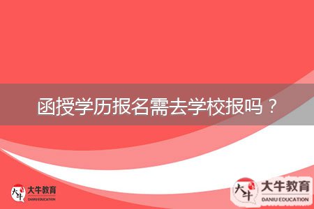 函授學(xué)歷報(bào)名需去學(xué)校報(bào)嗎？