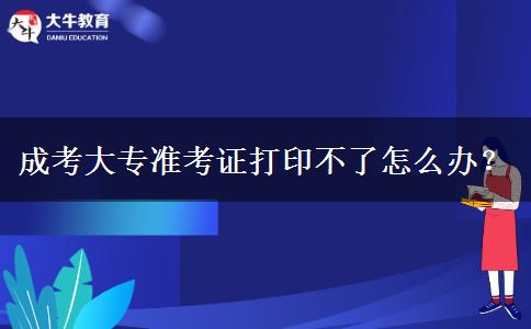 成考大專準(zhǔn)考證打印不了怎么辦？