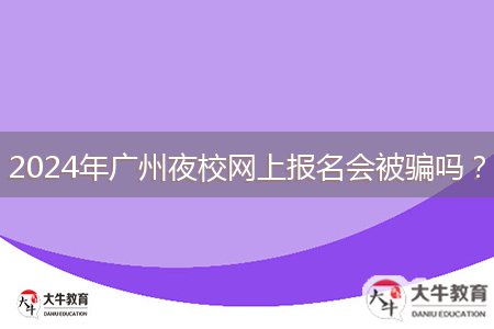 2024年廣州夜校網(wǎng)上報(bào)名會(huì)被騙嗎？