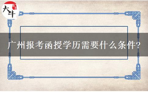 廣州報考函授學歷需要什么條件?