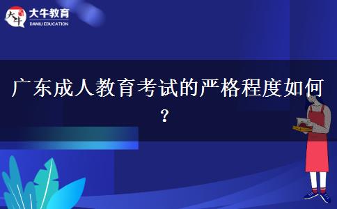 廣東成人教育考試的嚴格程度如何？