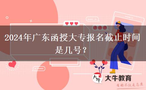 2024年廣東函授大專報(bào)名截止時(shí)間是幾號？