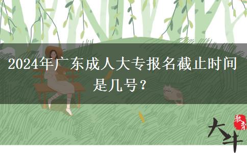 2024年廣東成人大專報(bào)名截止時(shí)間是幾號(hào)？