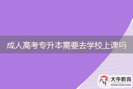 成人高考專升本需要去學校上課嗎