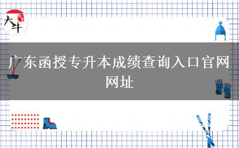 廣東函授專升本成績查詢?nèi)肟诠倬W(wǎng)網(wǎng)址