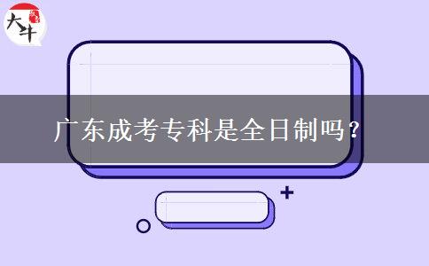 廣東成考專(zhuān)科是全日制嗎？