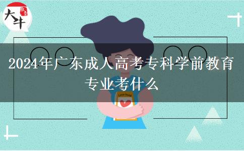 2024年廣東成人高考?？茖W(xué)前教育專業(yè)考什么