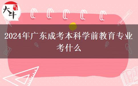 2024年廣東成考本科學前教育專業(yè)考什么