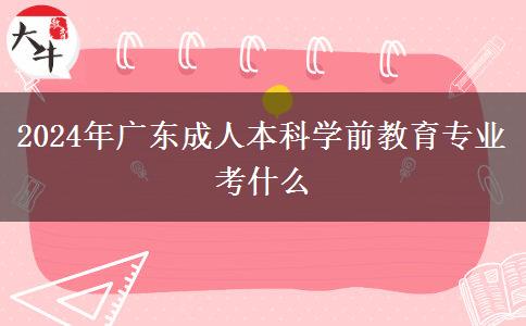 2024年廣東成人本科學(xué)前教育專業(yè)考什么