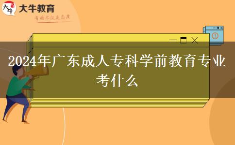 2024年廣東成人?？茖W(xué)前教育專業(yè)考什么