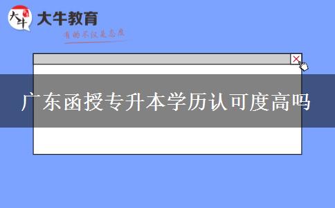 廣東函授專升本學歷認可度高嗎