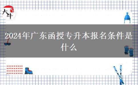 2024年廣東函授專(zhuān)升本報(bào)名條件是什么