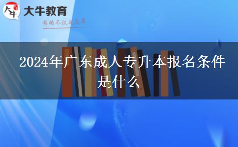  2024年廣東成人專(zhuān)升本報(bào)名條件是什么