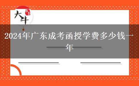 2024年廣東成考函授學(xué)費(fèi)多少錢(qián)一年