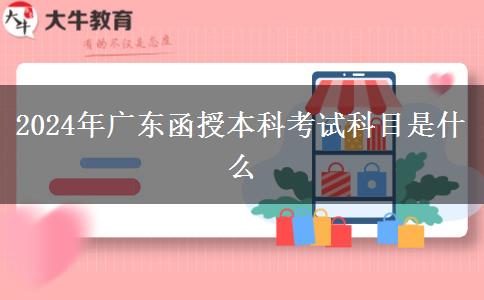 2024年廣東函授本科考試科目是什么