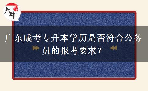 廣東成考專升本學(xué)歷是否符合公務(wù)員的報(bào)考要求？