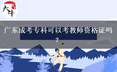 廣東成考?？瓶梢钥冀處熧Y格證嗎？