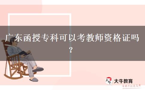 廣東函授?？瓶梢钥冀處熧Y格證嗎？