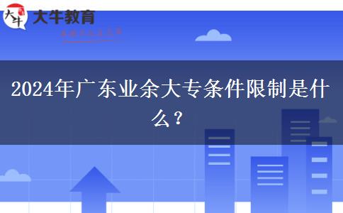 2024年廣東業(yè)余大專條件限制是什么？