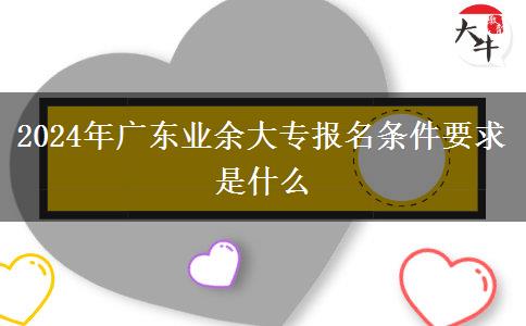 2024年廣東業(yè)余大專報(bào)名條件要求是什么