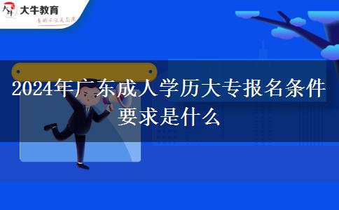 2024年廣東成人學(xué)歷大專(zhuān)報(bào)名條件要求是什么