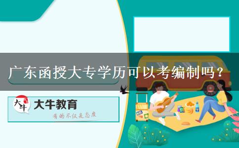 廣東函授大專學(xué)歷可以考編制嗎？