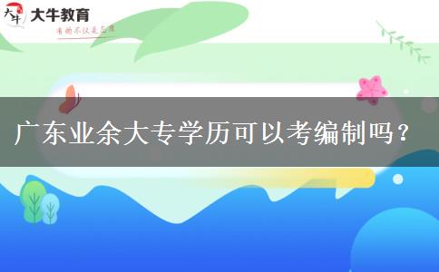 廣東業(yè)余大專學(xué)歷可以考編制嗎？